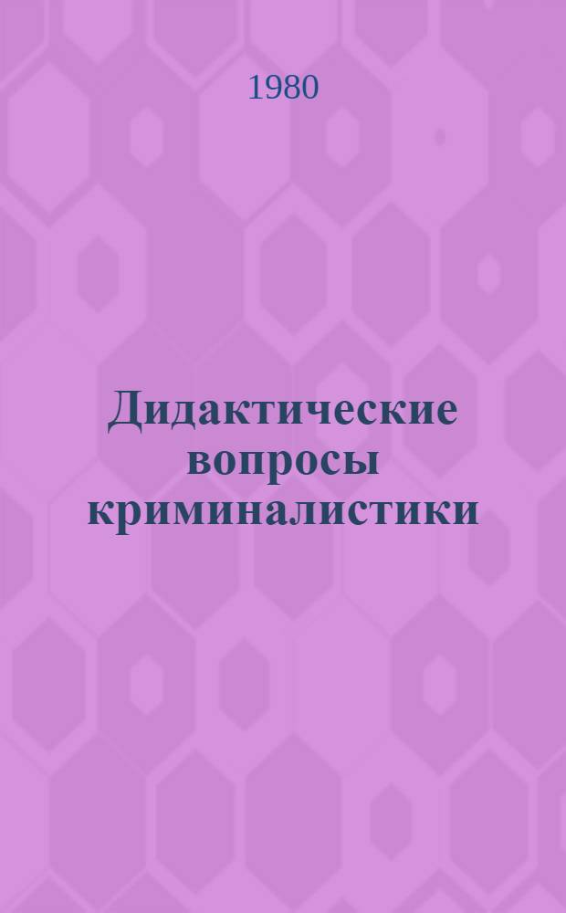 Дидактические вопросы криминалистики : (Материалы Симпоз. по вопр. совершенствования преподавания криминалистики, состоявшегося в Харькове 11-12 окт. 1978 г.)