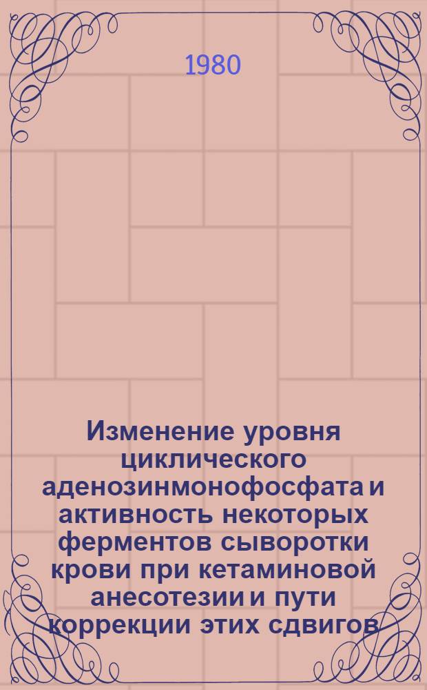 Изменение уровня циклического аденозинмонофосфата и активность некоторых ферментов сыворотки крови при кетаминовой анесотезии и пути коррекции этих сдвигов : (Клинико-эксперим. исслед.) : Автореф. дис. на соиск. учен. степ. канд. мед. наук : (14.00.37)