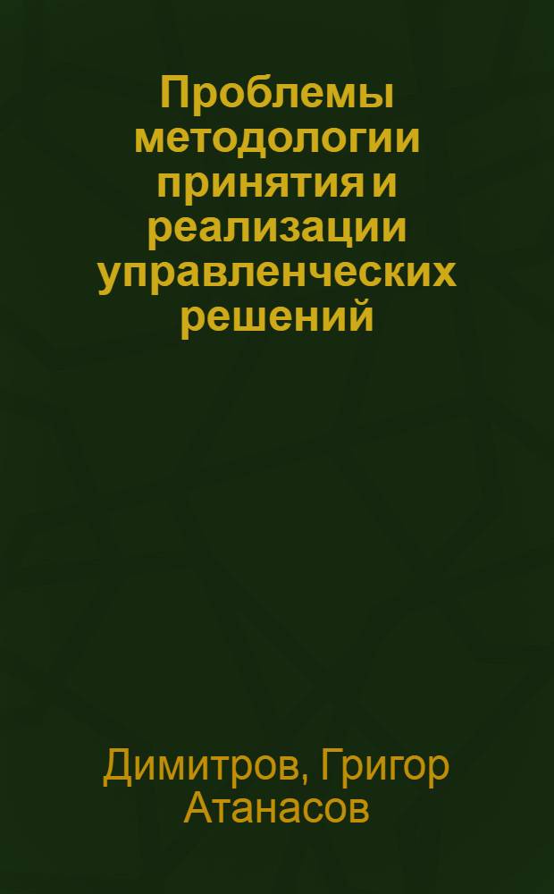 Проблемы методологии принятия и реализации управленческих решений : (На опыте хоз. орг. НРБ и СССР) : Автореф. дис. на соиск. учен. степ. канд. экон. наук : (08.00.05)