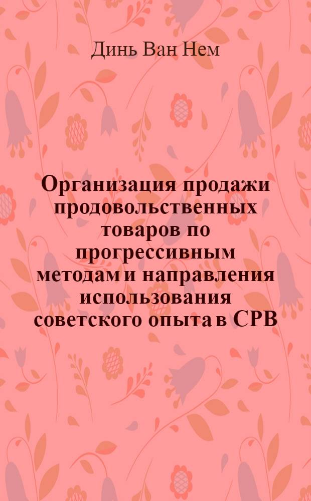 Организация продажи продовольственных товаров по прогрессивным методам и направления использования советского опыта в СРВ : Автореф. дис. на соиск. учен. степ. канд. экон. наук : (08.00.05)