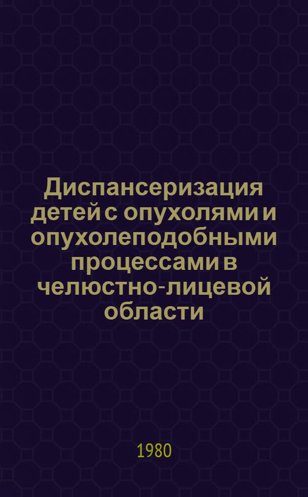 Диспансеризация детей с опухолями и опухолеподобными процессами в челюстно-лицевой области : Метод. рекомендации