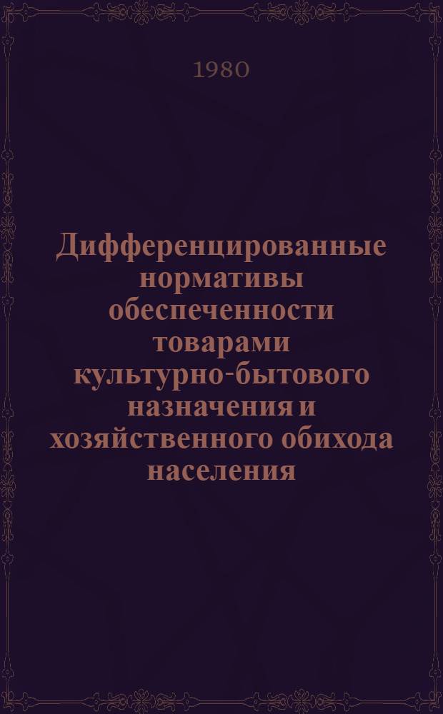 Дифференцированные нормативы обеспеченности товарами культурно-бытового назначения и хозяйственного обихода населения, обслуживаемого потребительской кооперацией Белорусской ССР : Утв. Белорус. фил. ВНИИЭКТ 1980 г