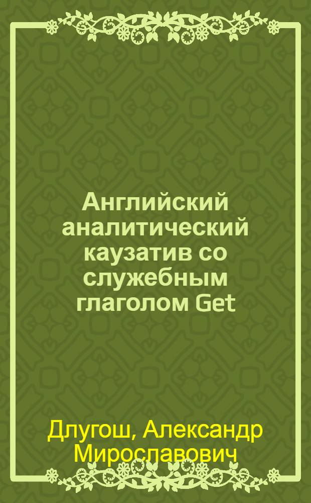 Английский аналитический каузатив со служебным глаголом Get : Автореф. дис. на соиск. учен. степ. канд. филол. наук : (10.02.04)