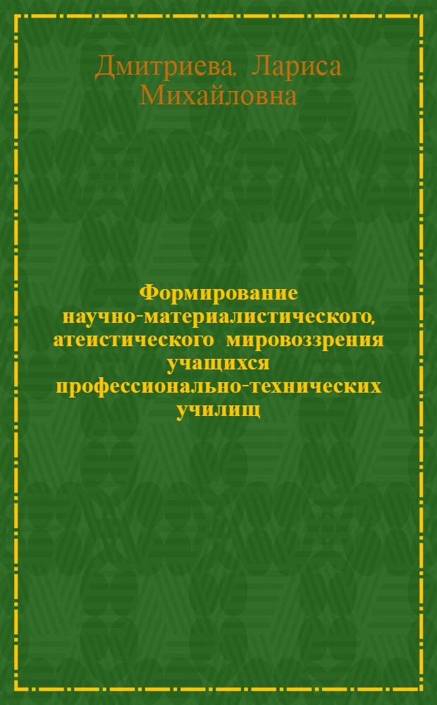 Формирование научно-материалистического, атеистического мировоззрения учащихся профессионально-технических училищ : Автореф. дис. на соиск. учен. степ. канд. филос. наук : (09.00.06)