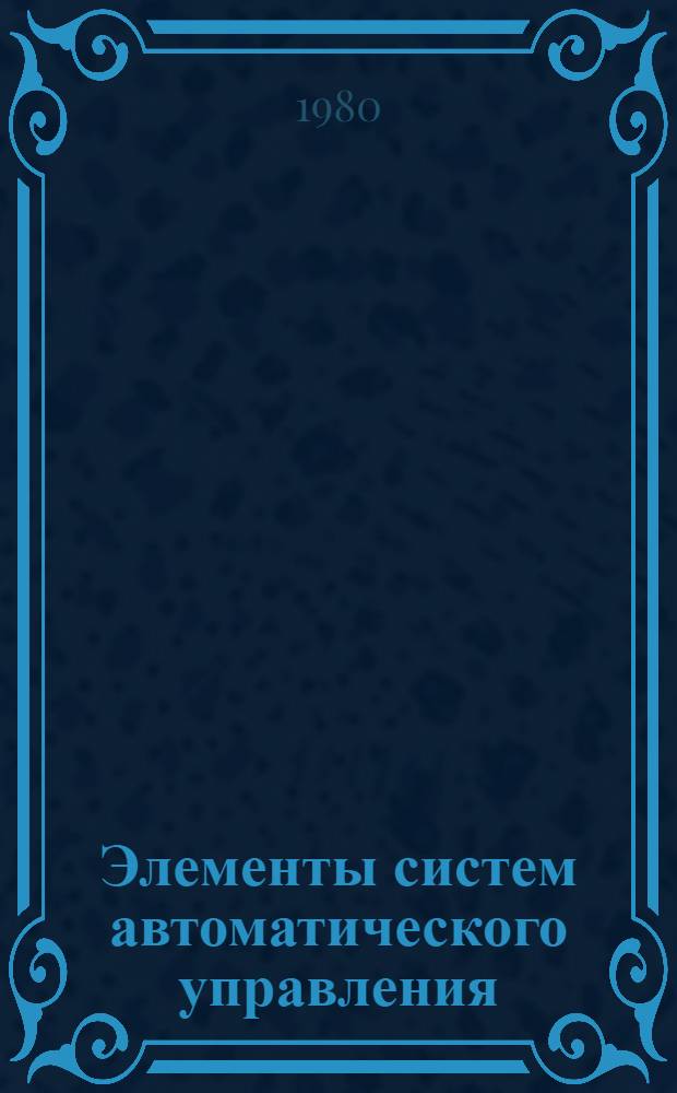 Элементы систем автоматического управления : Разд. "Элементы информ. Усил. устройства" : (Для студентов спец. 0635) : Курс лекций