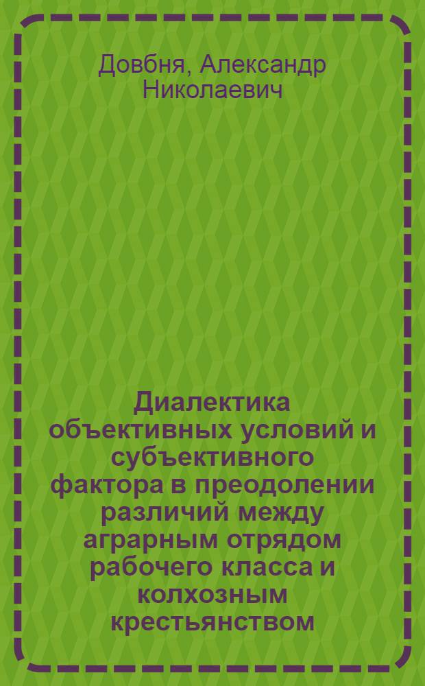 Диалектика объективных условий и субъективного фактора в преодолении различий между аграрным отрядом рабочего класса и колхозным крестьянством : Автореф. дис. на соиск. учен. степ. канд. филос. наук : (09.00.02)