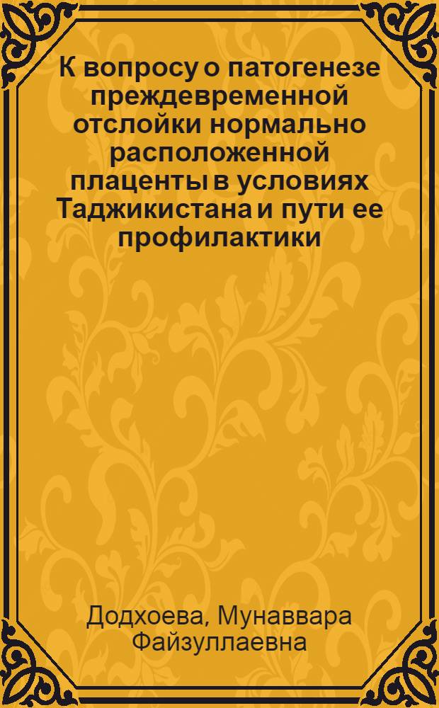 К вопросу о патогенезе преждевременной отслойки нормально расположенной плаценты в условиях Таджикистана и пути ее профилактики : Автореф. дис. на соиск. учен. степ. канд. мед. наук : (14.00.01)