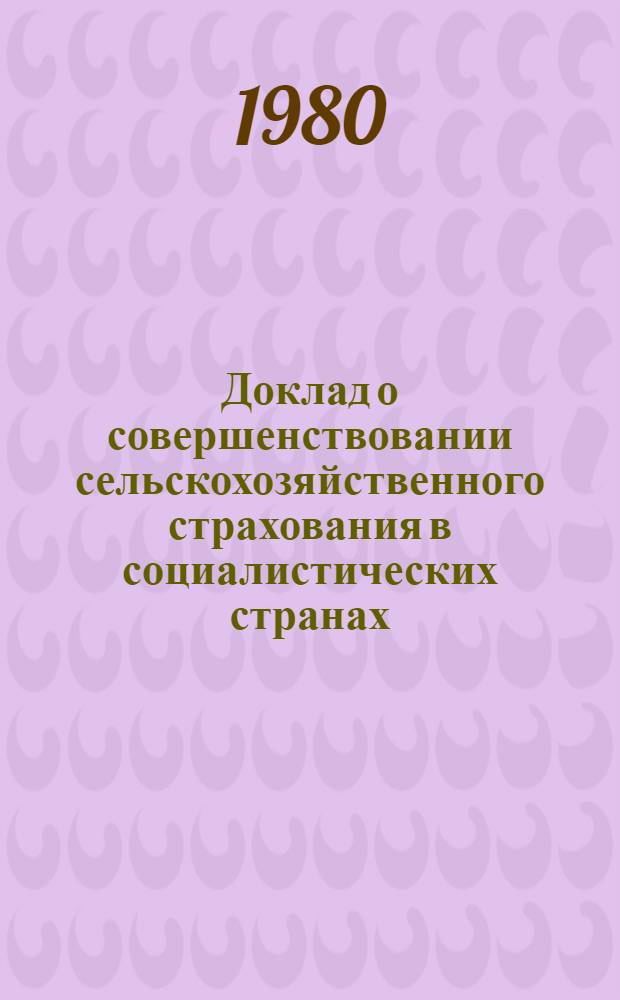Доклад о совершенствовании сельскохозяйственного страхования в социалистических странах : XX Совещ. страховых и перестраховоч. учреждений соц. стран, СССР, май, 1981 г