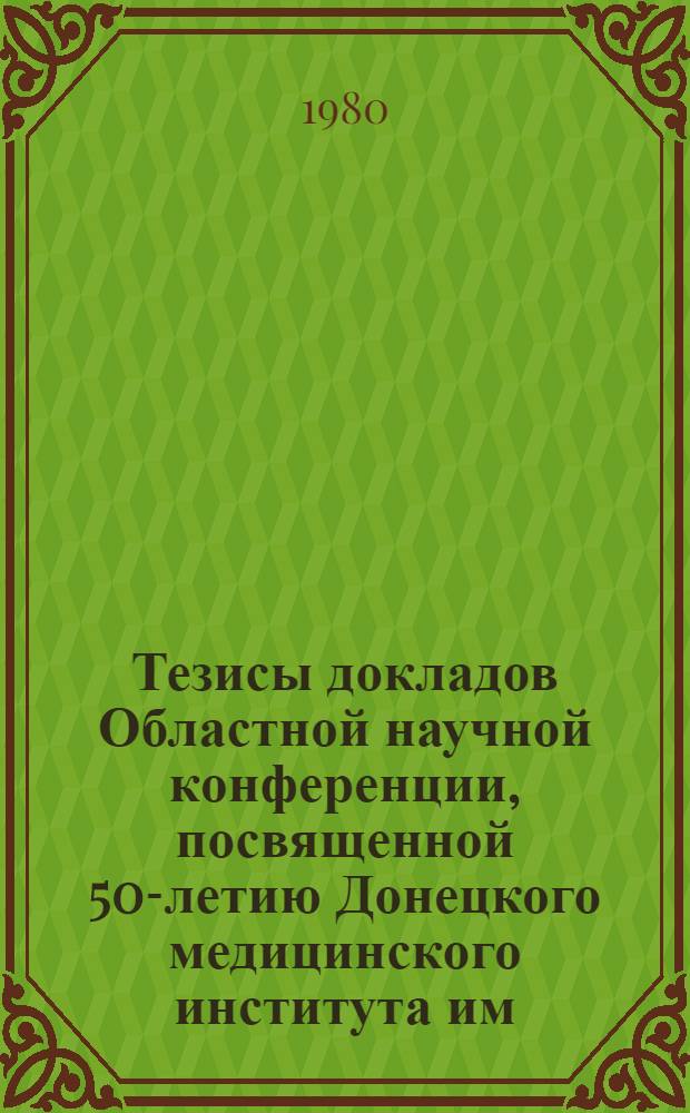 Тезисы докладов Областной научной конференции, посвященной 50-летию Донецкого медицинского института им. М. Горького (19 дек. 1980 г.)