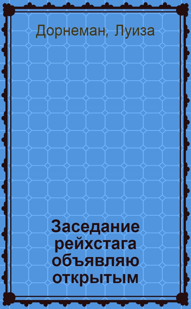 Заседание рейхстага объявляю открытым : Жизнь и деятельность Клары Цеткин : Пер. с нем.