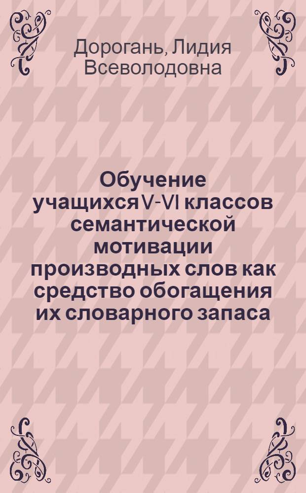 Обучение учащихся V-VI классов семантической мотивации производных слов как средство обогащения их словарного запаса : Автореф. дис. на соиск. учен. степ. канд. пед. наук : (13.00.02)