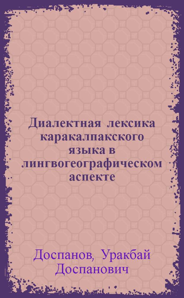 Диалектная лексика каракалпакского языка в лингвогеографическом аспекте : Автореф. дис. на соиск. учен. степ. д-ра филол. наук : (10.02.02)