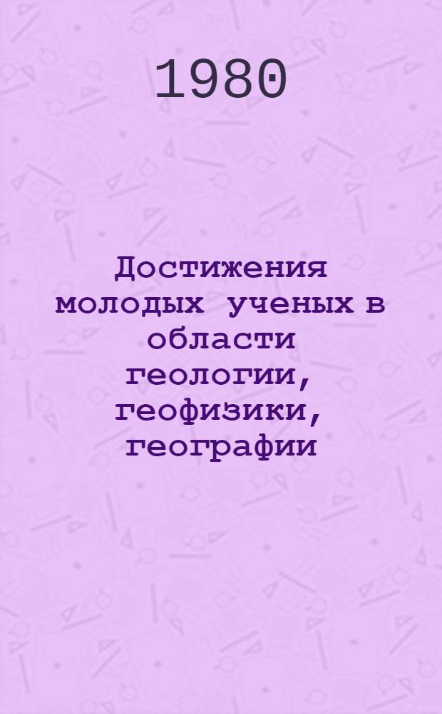 Достижения молодых ученых в области геологии, геофизики, географии : Тез. докл. науч.-практ. конф. (дек., 1980 г.)