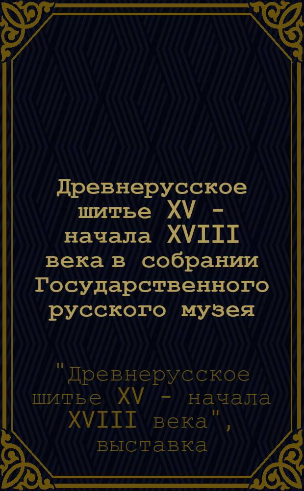 Древнерусское шитье XV - начала XVIII века в собрании Государственного русского музея : Каталог выставки