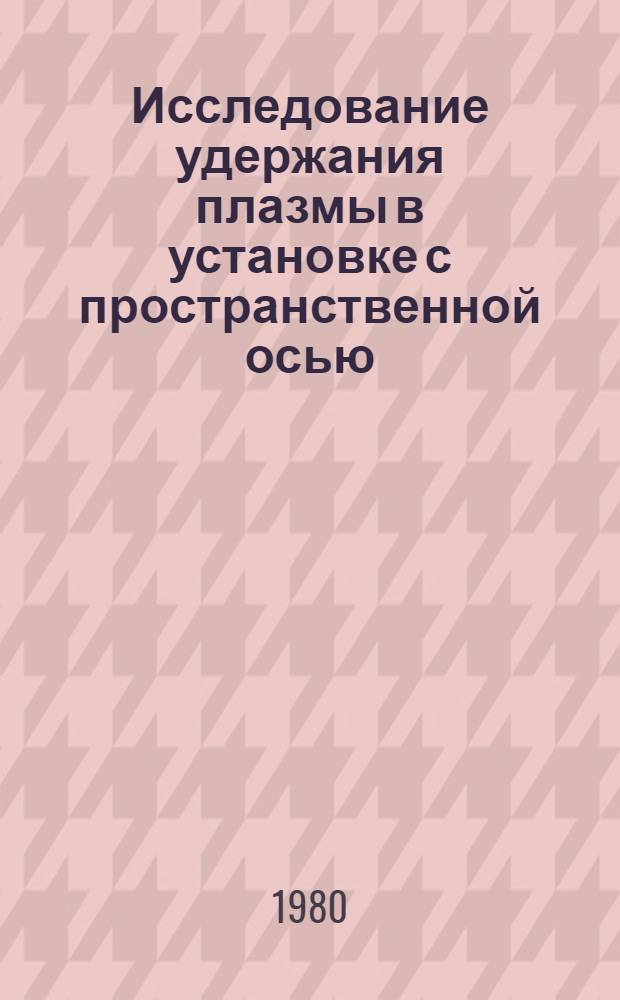 Исследование удержания плазмы в установке с пространственной осью : Автореф. дис. на соиск. учен. степ. канд. физ.-мат. наук : (01.04.08)