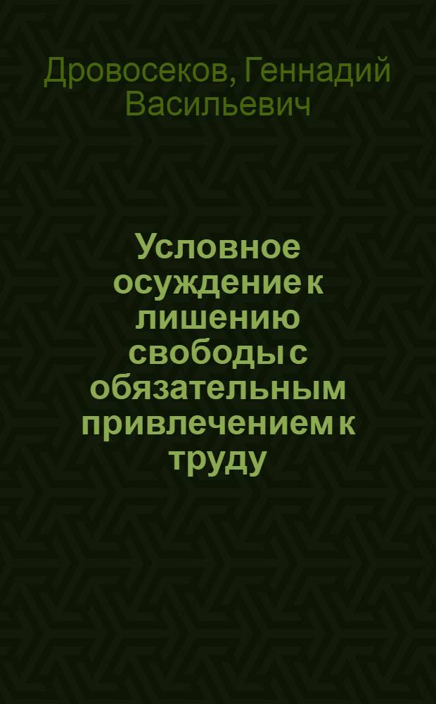 Условное осуждение к лишению свободы с обязательным привлечением к труду : (Назначение, исполнение и освобождение от наказания)