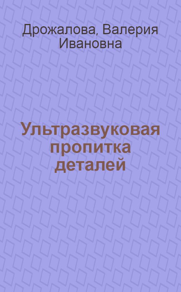 Ультразвуковая пропитка деталей : Учеб. пособие для заоч. курсов повышения квалификации ИТР по применению ультразвука в машиностроении