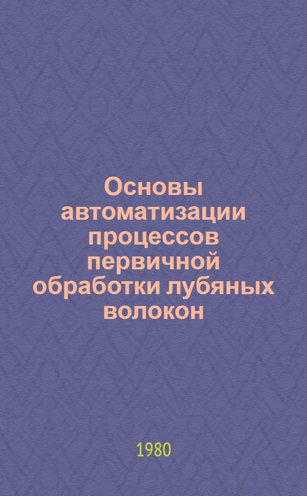 Основы автоматизации процессов первичной обработки лубяных волокон : Учеб. пособие