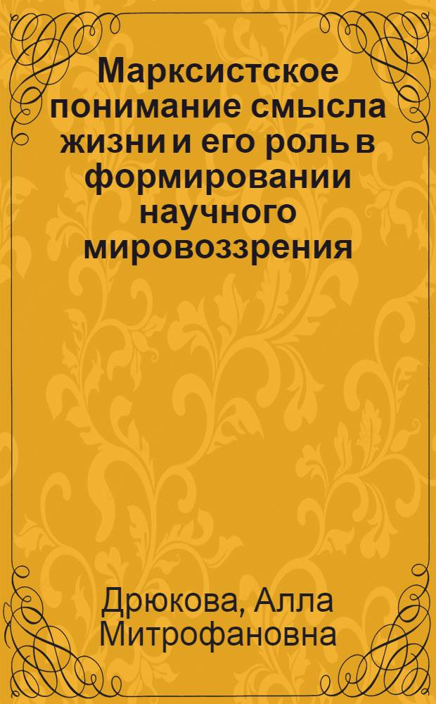 Марксистское понимание смысла жизни и его роль в формировании научного мировоззрения : Автореф. дис. на соиск. учен. степ. канд. филос. наук : (09.00.01)