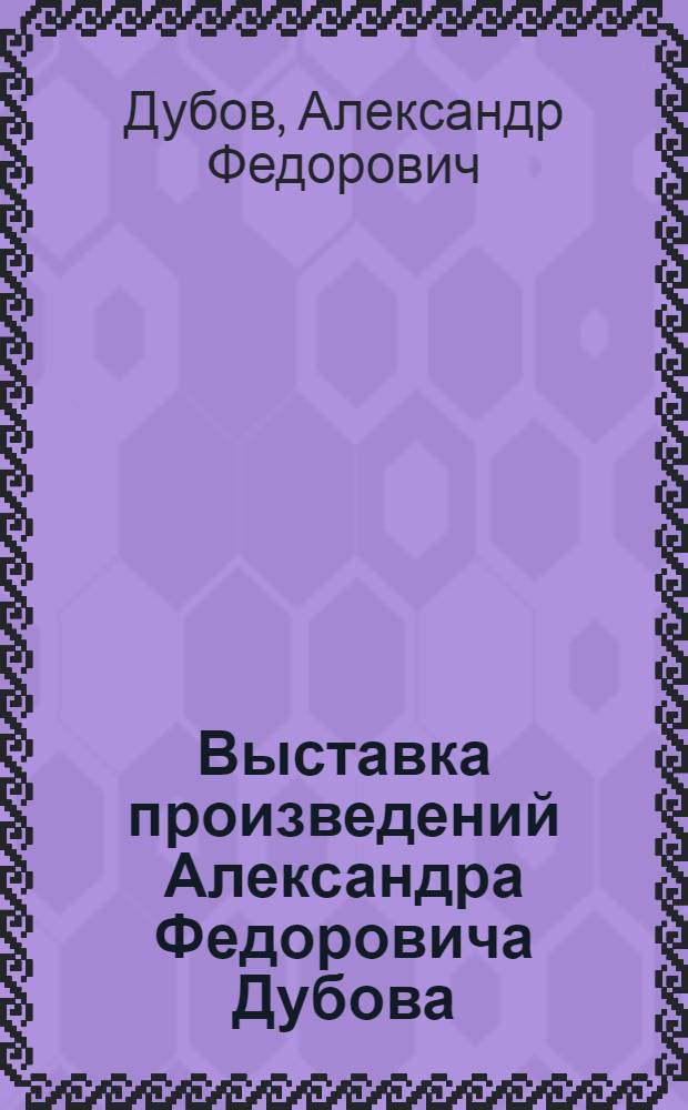 Выставка произведений Александра Федоровича Дубова : Живопись. Графика : Каталог