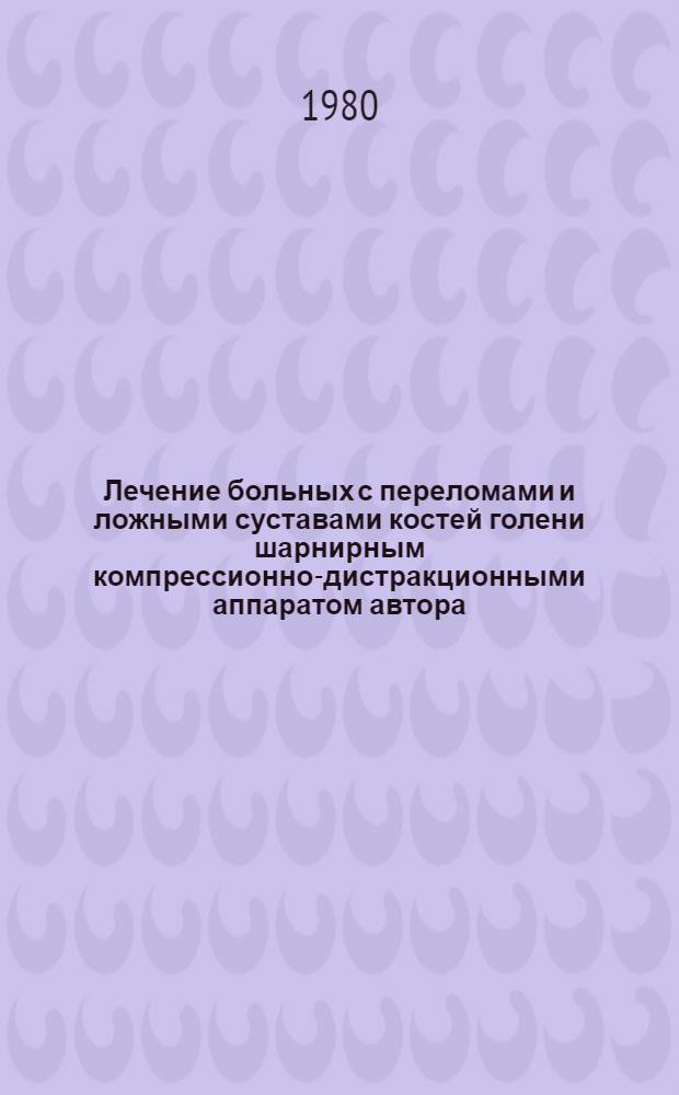 Лечение больных с переломами и ложными суставами костей голени шарнирным компрессионно-дистракционными аппаратом автора : Автореф. дис. на соиск. учен. степ. канд. мед. наук : (14.00.22)
