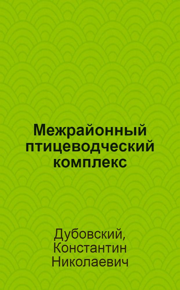 Межрайонный птицеводческий комплекс: достижения и перспективы развития : Мин. произв. об-ние по птицеводству