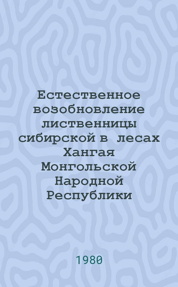 Естественное возобновление лиственницы сибирской в лесах Хангая Монгольской Народной Республики : Автореф. дис. на соиск. учен. степ. канд. с.-х. наук : (06.03.03)