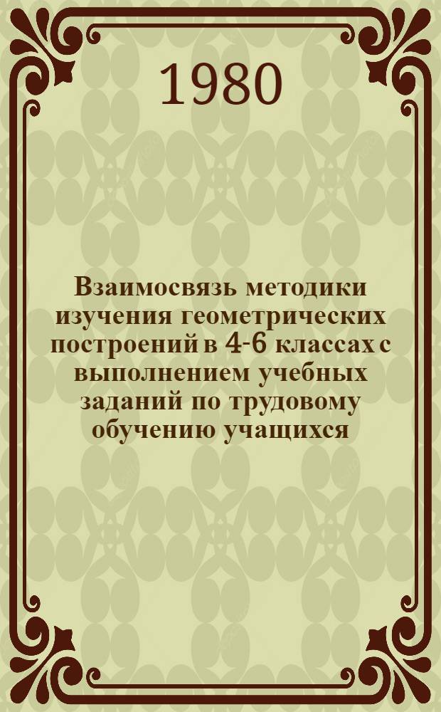 Взаимосвязь методики изучения геометрических построений в 4-6 классах с выполнением учебных заданий по трудовому обучению учащихся : Автореф. дис. на соиск. учен. степ. к. п. н