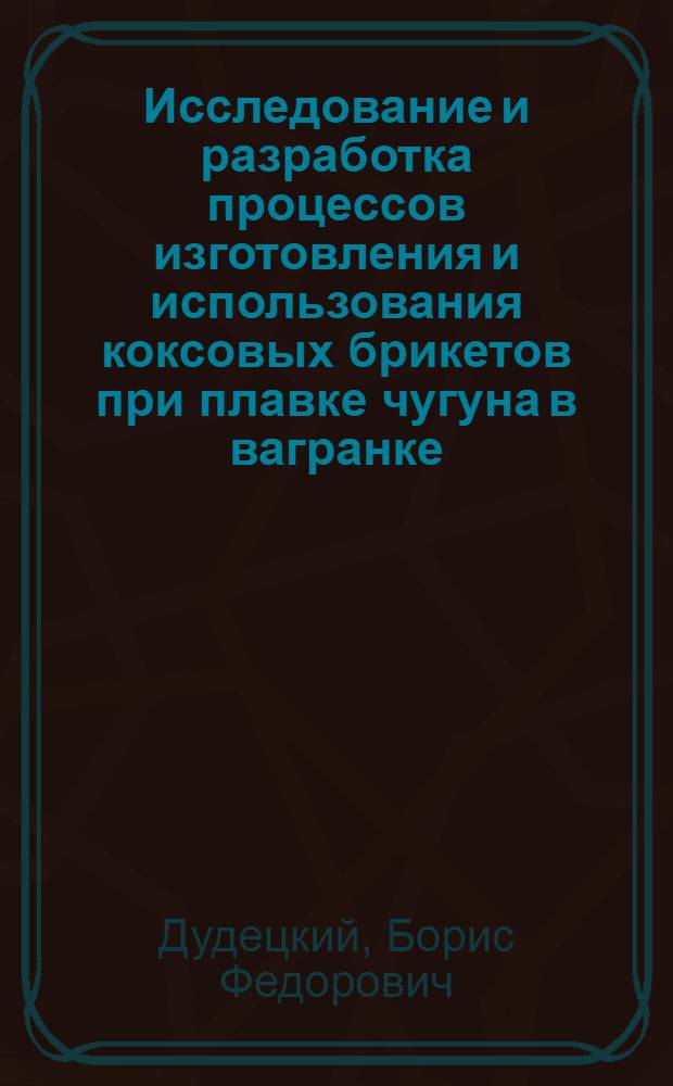 Исследование и разработка процессов изготовления и использования коксовых брикетов при плавке чугуна в вагранке : Автореф. дис. на соиск. учен. степ. канд. техн. наук : (05.16.04)