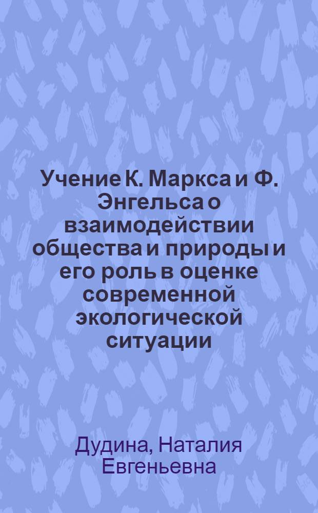 Учение К. Маркса и Ф. Энгельса о взаимодействии общества и природы и его роль в оценке современной экологической ситуации : Автореф. дис. на соиск. учен. степ. канд. филос. наук : (09.00.01)