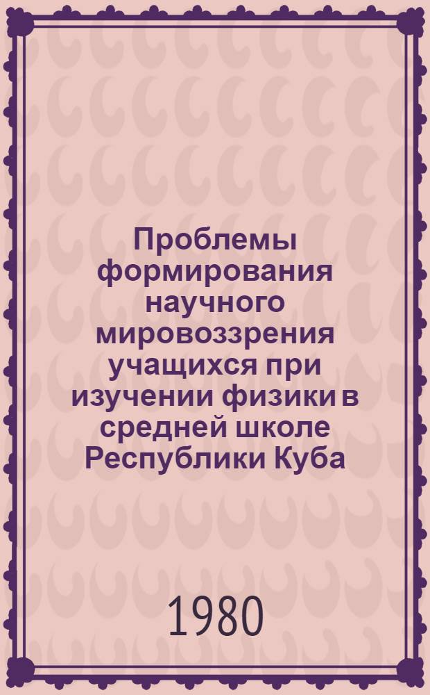 Проблемы формирования научного мировоззрения учащихся при изучении физики в средней школе Республики Куба : Автореф. дис. на соиск. учен. степ. канд. пед. наук : (13.00.02)