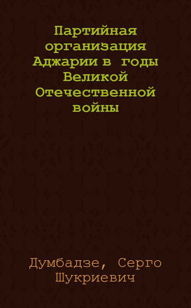Партийная организация Аджарии в годы Великой Отечественной войны (1941-1945 гг.) : Автореф. дис. на соиск. учен. степ. канд. ист. наук : (07.00.01)