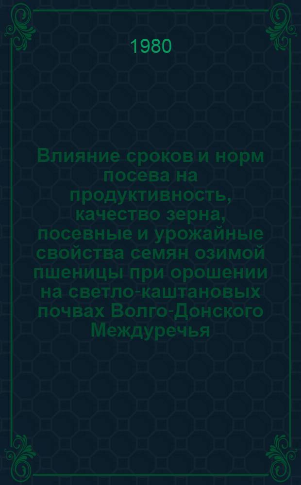 Влияние сроков и норм посева на продуктивность, качество зерна, посевные и урожайные свойства семян озимой пшеницы при орошении на светло-каштановых почвах Волго-Донского Междуречья : Автореф. дис. на соиск. учен. степ. к. с.-х. н