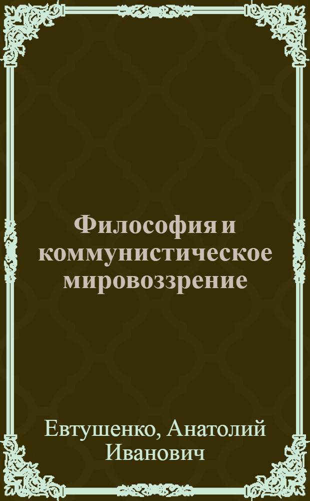 Философия и коммунистическое мировоззрение : (Ист.-методол. вопр. единства материализма и диалектики)