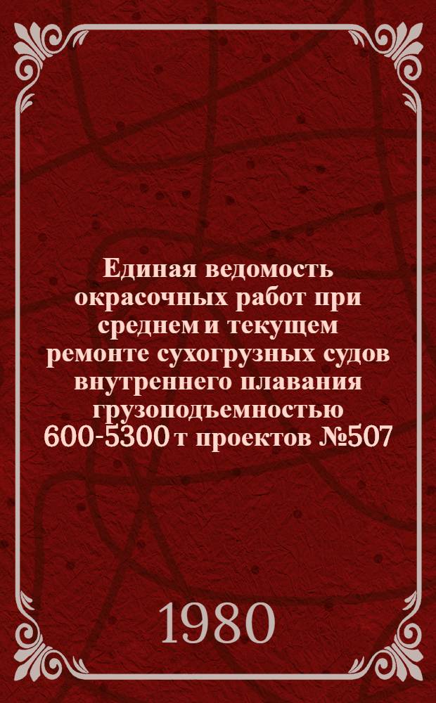 Единая ведомость окрасочных работ при среднем и текущем ремонте сухогрузных судов внутреннего плавания грузоподъемностью 600-5300 т проектов № 507, 507 А, 1565, 11, 559 Б, 573, 272 А, 272 Б, 272 Т, Р 40, 2760 (ГДР), 27-410 (ГДР), 414 А, 765, 765 А