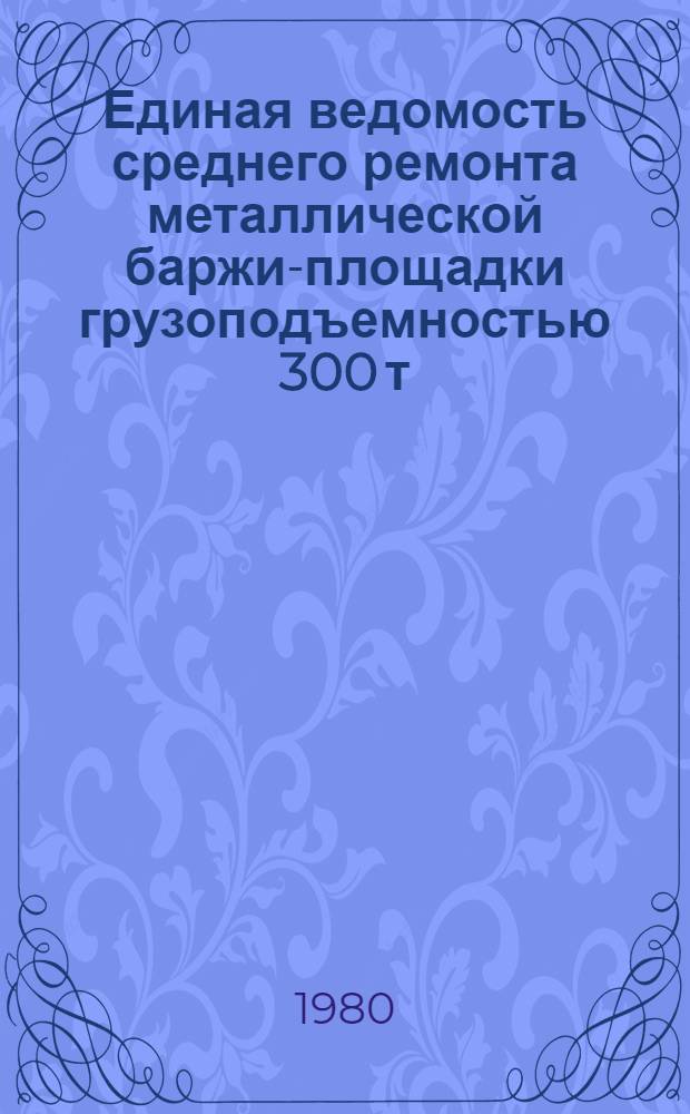 Единая ведомость среднего ремонта металлической баржи-площадки грузоподъемностью 300 т : (Проект № 944) : Утв. М-вом реч. флота 02.10.79