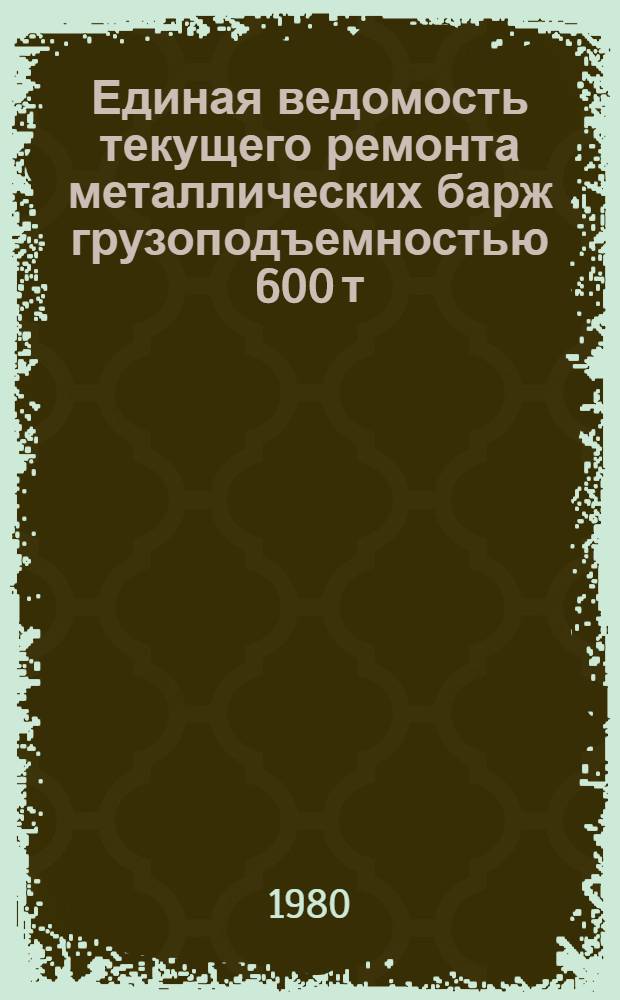 Единая ведомость текущего ремонта металлических барж грузоподъемностью 600 т : (Проект № 564) : Утв. М-вом реч. флота РСФСР 16.07.80
