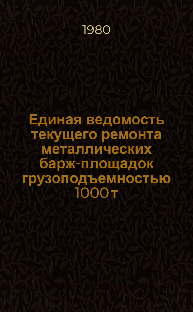 Единая ведомость текущего ремонта металлических барж-площадок грузоподъемностью 1000 т : (Проект № 942) : Утв. М-вом реч. флота РСФСР 20.06.80