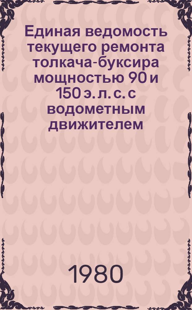 Единая ведомость текущего ремонта толкача-буксира мощностью 90 и 150 э. л. с. с водометным движителем : Проект № 861, 861 А : Утв. М-вом реч. флота РСФСР 6.12.78