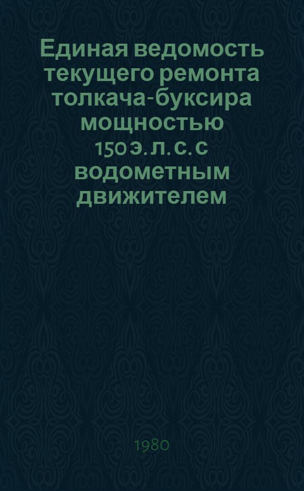 Единая ведомость текущего ремонта толкача-буксира мощностью 150 э. л. с. с водометным движителем (проект № Р96) : Утв. М-вом реч. флота 11.02.80