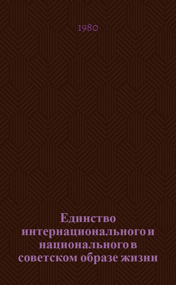 Единство интернационального и национального в советском образе жизни : Материалы к всесоюз. науч.-теорет. конф. "Интерн. и нац. в образе жизни сов. народа"