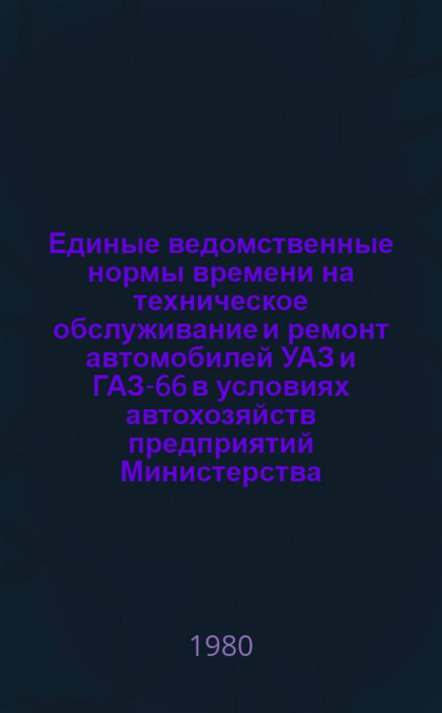Единые ведомственные нормы времени на техническое обслуживание и ремонт автомобилей УАЗ и ГАЗ-66 в условиях автохозяйств предприятий Министерства : Утв. 27.12.79