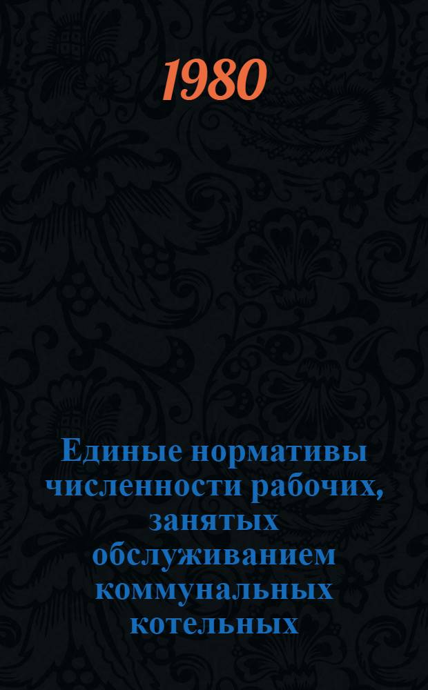 Единые нормативы численности рабочих, занятых обслуживанием коммунальных котельных, тепловых сетей, жилых и общественных зданий : Утв. М-вом угол. пром-сти СССР 18.01.80 : Ввести в действие в течение 1980-1981 гг