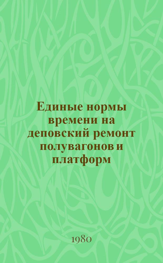 Единые нормы времени на деповский ремонт полувагонов и платформ : Утв. М-вом угол. пром-сти СССР 18.01.80 : Ввести в действие в течение 1980-1981 гг