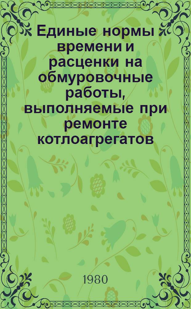 Единые нормы времени и расценки на обмуровочные работы, выполняемые при ремонте котлоагрегатов : Шифр сб. 5.83-79