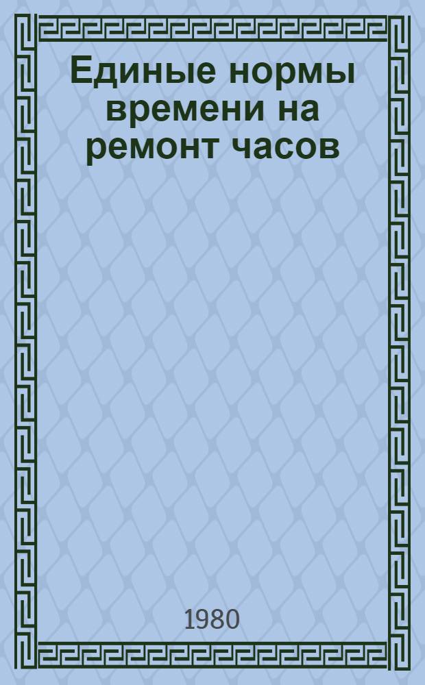 Единые нормы времени на ремонт часов : Утв. Гос. ком. СССР по труду и социал. вопр. 10.10.79