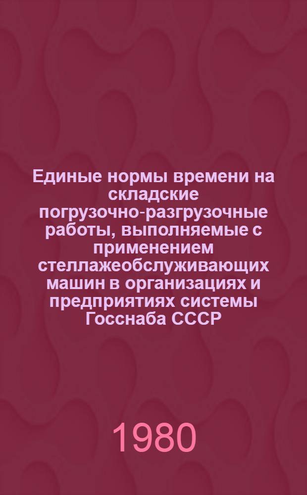 Единые нормы времени на складские погрузочно-разгрузочные работы, выполняемые с применением стеллажеобслуживающих машин в организациях и предприятиях системы Госснаба СССР : Утв. 29.12.78