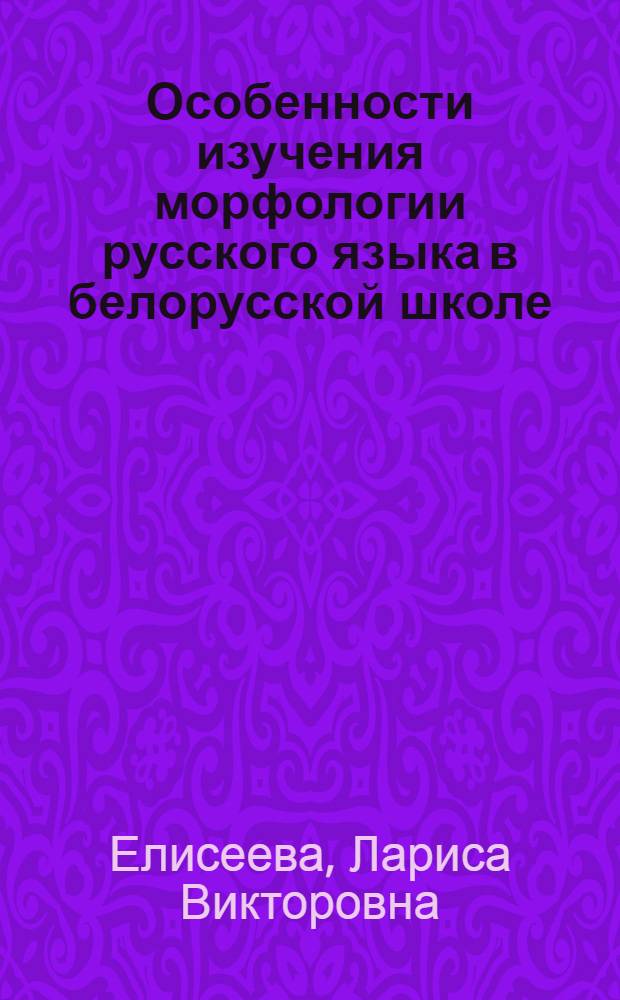 Особенности изучения морфологии русского языка в белорусской школе : Пособие для учителя