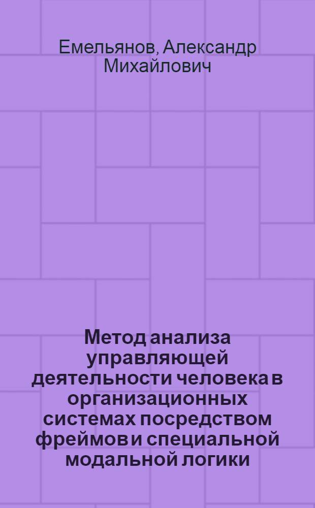 Метод анализа управляющей деятельности человека в организационных системах посредством фреймов и специальной модальной логики : Автореф. дис. на соиск. учен. степ. физ.-мат. наук : (05.13.02)