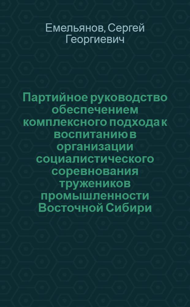 Партийное руководство обеспечением комплексного подхода к воспитанию в организации социалистического соревнования тружеников промышленности Восточной Сибири : Автореф. дис. на соиск. учен. степ. к. ист. н